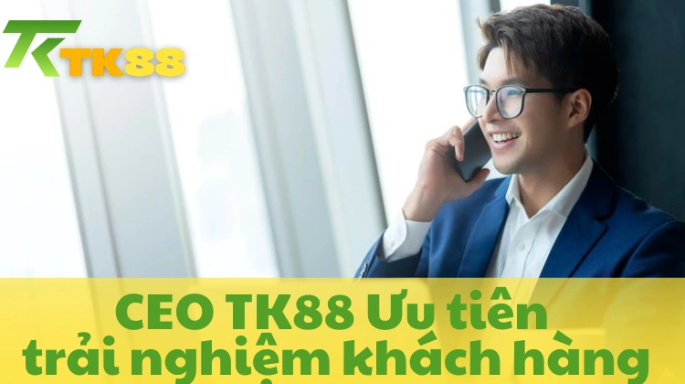 ceo tk88 ưu tiên trải nghiệm khách hàng
